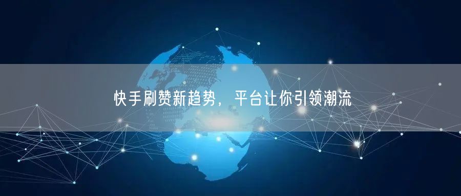 快手刷赞新趋势，平台让你引领潮流