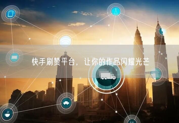 快手刷赞平台，让你的作品闪耀光芒