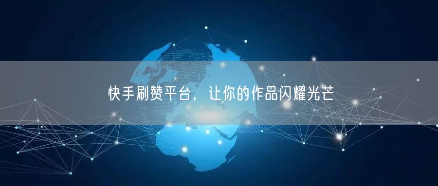 快手刷赞平台，让你的作品闪耀光芒