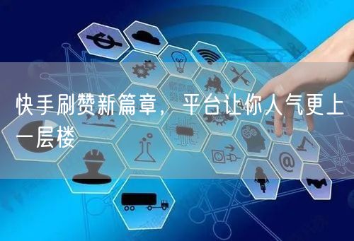 快手刷赞新篇章，平台让你人气更上一层楼