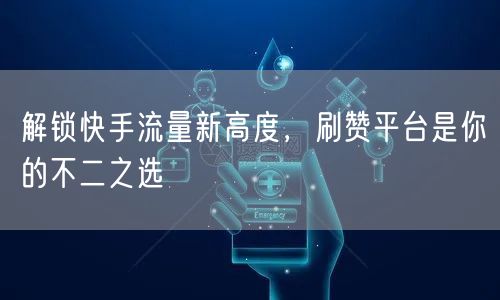 解锁快手流量新高度，刷赞平台是你的不二之选