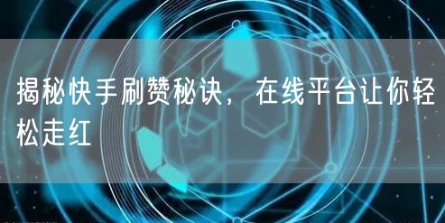 揭秘快手刷赞秘诀，在线平台让你轻松走红