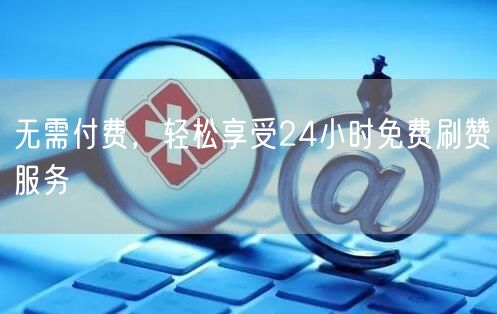 无需付费，轻松享受24小时免费刷赞服务