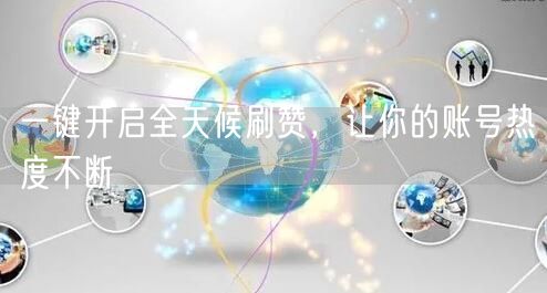 一键开启全天候刷赞，让你的账号热度不断