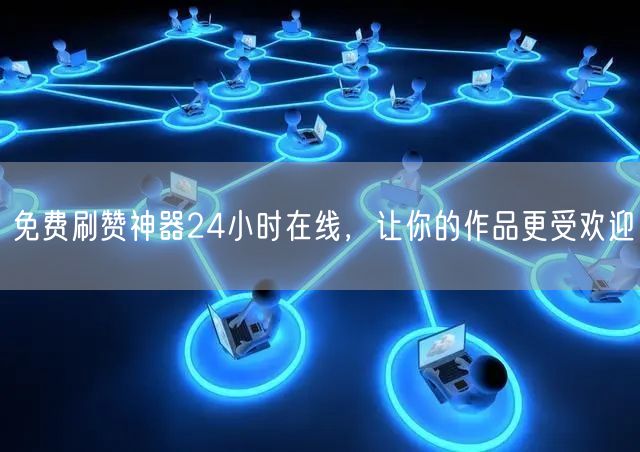 免费刷赞神器24小时在线，让你的作品更受欢迎