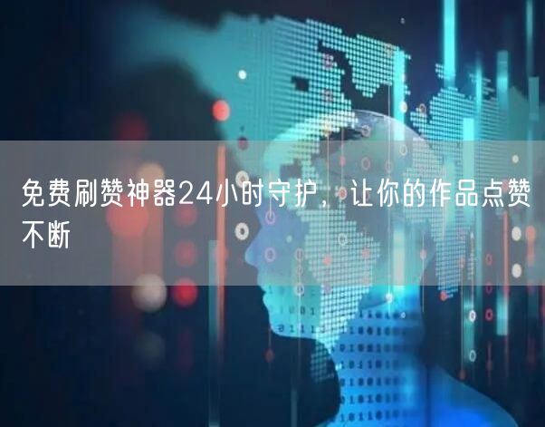 免费刷赞神器24小时守护，让你的作品点赞不断