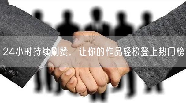 24小时持续刷赞，让你的作品轻松登上热门榜