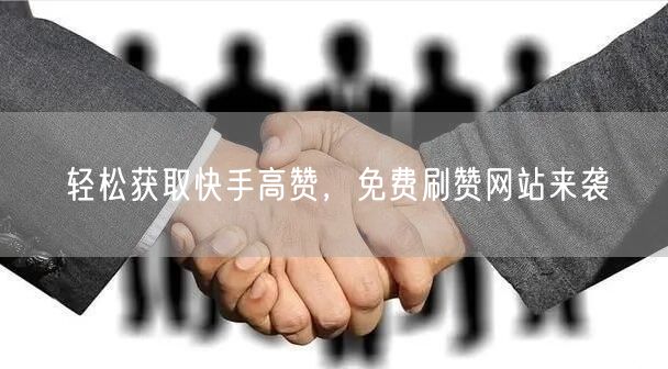 轻松获取快手高赞，免费刷赞网站来袭