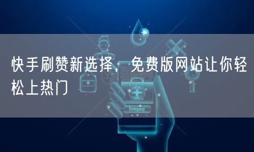 快手刷赞新选择，免费版网站让你轻松上热门