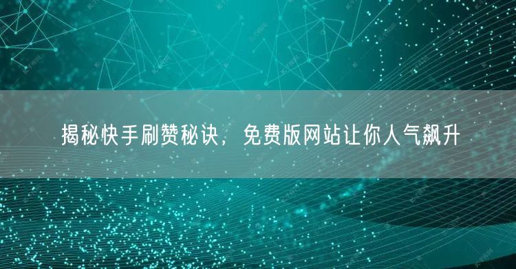 揭秘快手刷赞秘诀，免费版网站让你人气飙升