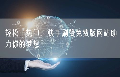 轻松上热门，快手刷赞免费版网站助力你的梦想