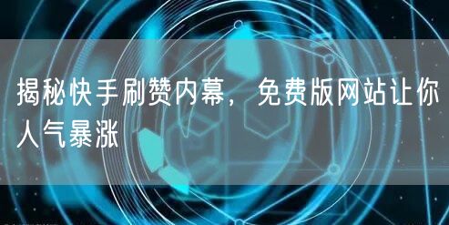 揭秘快手刷赞内幕，免费版网站让你人气暴涨