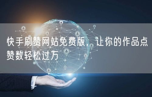 快手刷赞网站免费版，让你的作品点赞数轻松过万