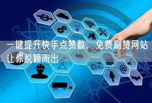 一键提升快手点赞数，免费刷赞网站让你脱颖而出