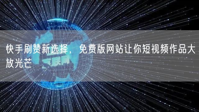快手刷赞新选择，免费版网站让你短视频作品大放光芒
