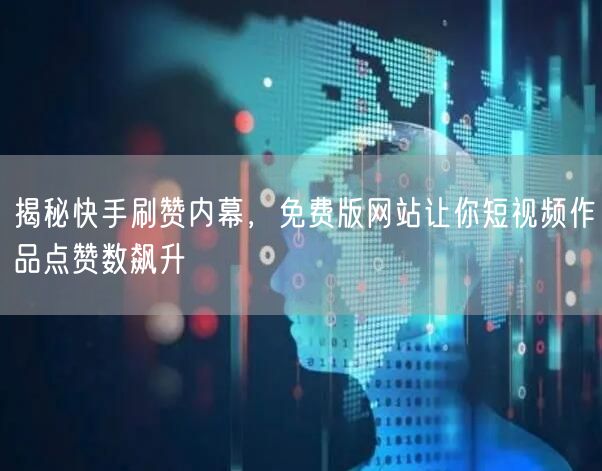 揭秘快手刷赞内幕，免费版网站让你短视频作品点赞数飙升