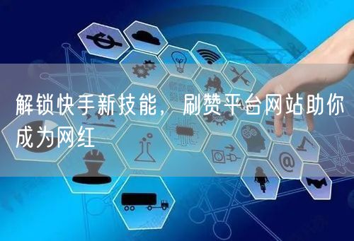 解锁快手新技能，刷赞平台网站助你成为网红
