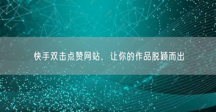 快手双击点赞网站，让你的作品脱颖而出
