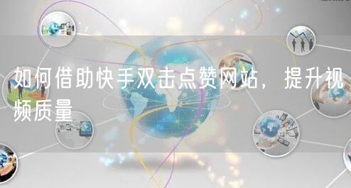 如何借助快手双击点赞网站，提升视频质量
