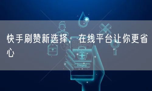 快手刷赞新选择，在线平台让你更省心