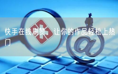 快手在线刷赞，让你的作品轻松上热门