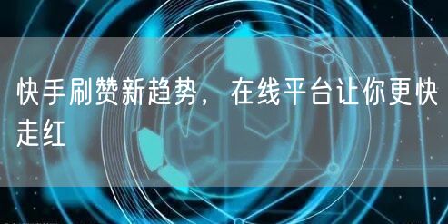 快手刷赞新趋势，在线平台让你更快走红