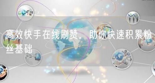 高效快手在线刷赞，助你快速积累粉丝基础