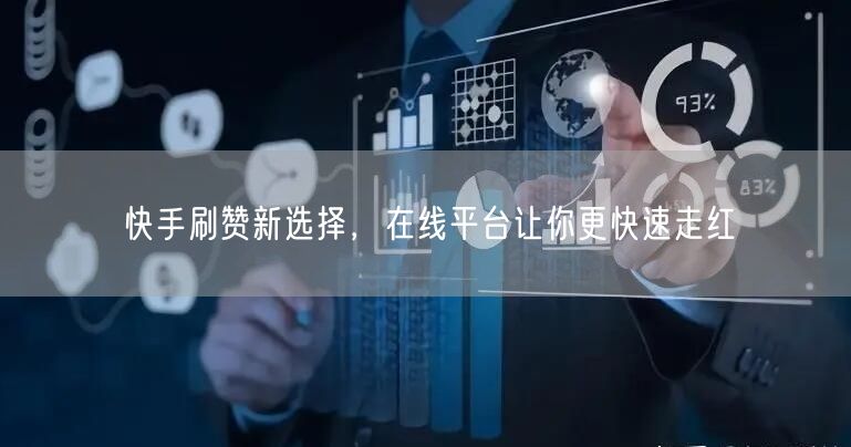 快手刷赞新选择，在线平台让你更快速走红