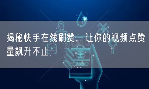 揭秘快手在线刷赞，让你的视频点赞量飙升不止