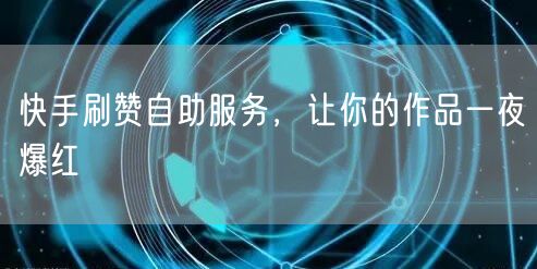 快手刷赞自助服务，让你的作品一夜爆红