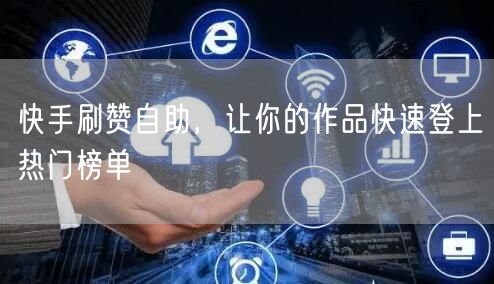 快手刷赞自助，让你的作品快速登上热门榜单