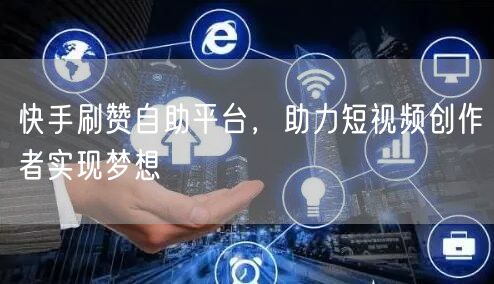 快手刷赞自助平台，助力短视频创作者实现梦想