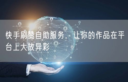 快手刷赞自助服务，让你的作品在平台上大放异彩