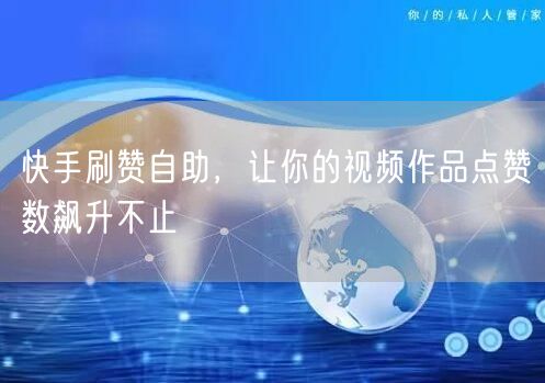 快手刷赞自助，让你的视频作品点赞数飙升不止
