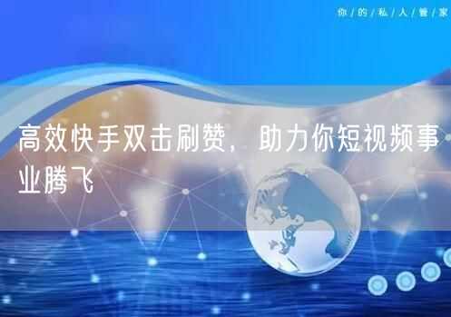 高效快手双击刷赞，助力你短视频事业腾飞