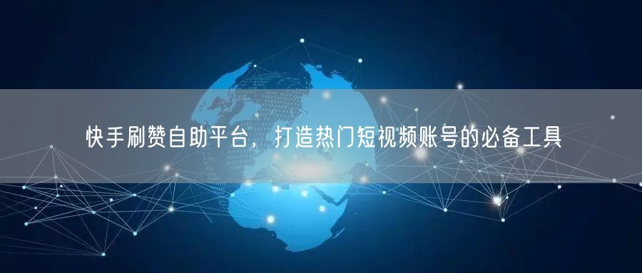 快手刷赞自助平台，打造热门短视频账号的必备工具