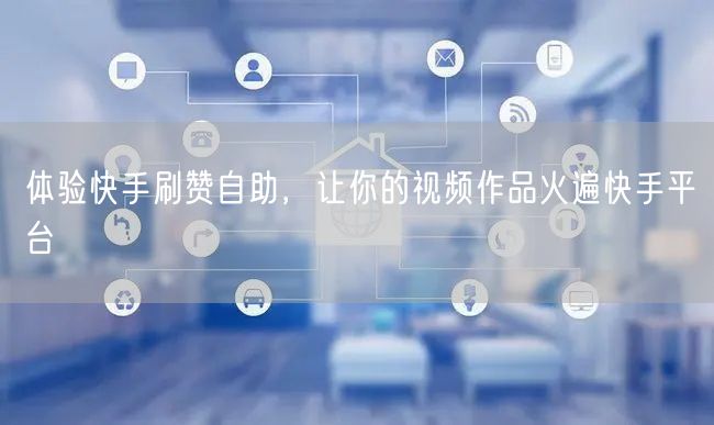 体验快手刷赞自助，让你的视频作品火遍快手平台