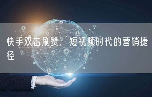 快手双击刷赞，短视频时代的营销捷径