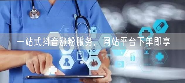 一站式抖音涨粉服务，网站平台下单即享
