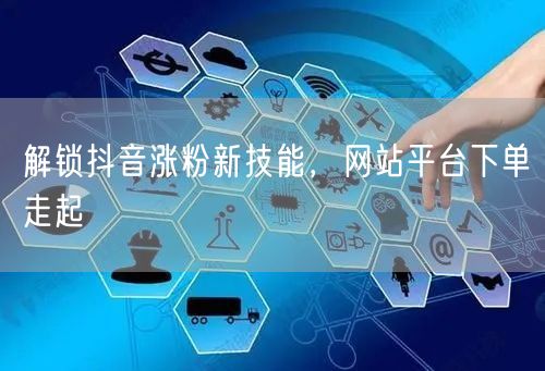 解锁抖音涨粉新技能，网站平台下单走起