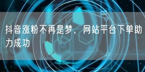 抖音涨粉不再是梦，网站平台下单助力成功