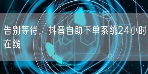 告别等待，抖音自助下单系统24小时在线