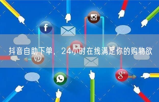抖音自助下单，24小时在线满足你的购物欲