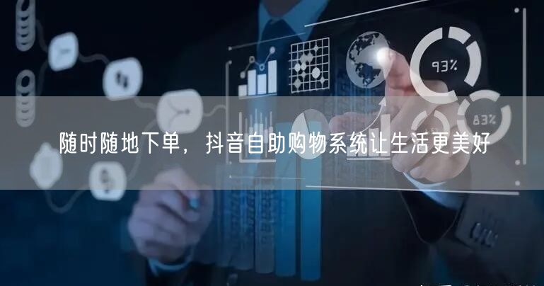 随时随地下单，抖音自助购物系统让生活更美好