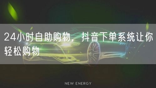 24小时自助购物，抖音下单系统让你轻松购物