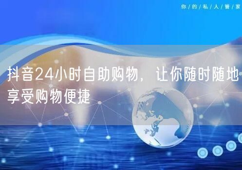 抖音24小时自助购物，让你随时随地享受购物便捷
