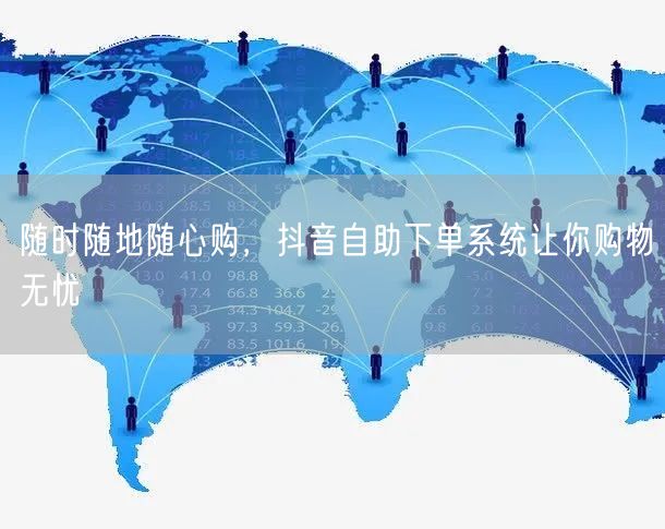 随时随地随心购，抖音自助下单系统让你购物无忧