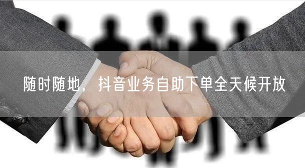 随时随地，抖音业务自助下单全天候开放