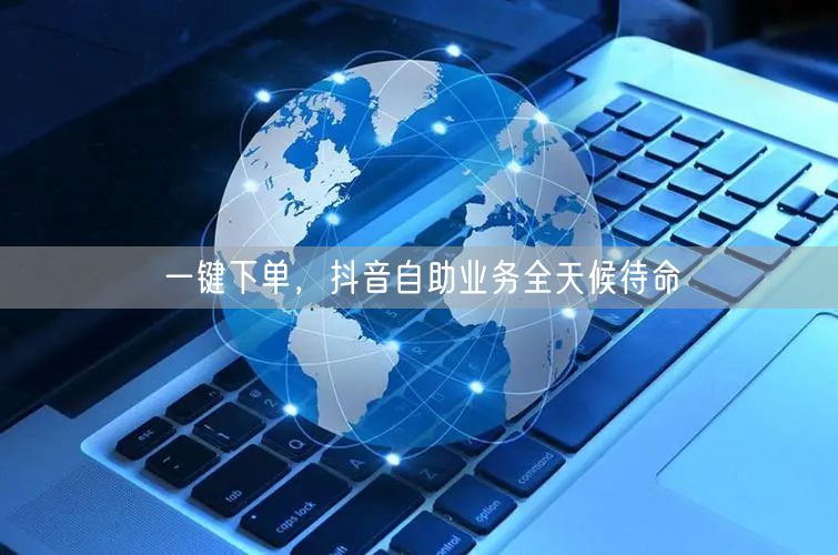 一键下单，抖音自助业务全天候待命