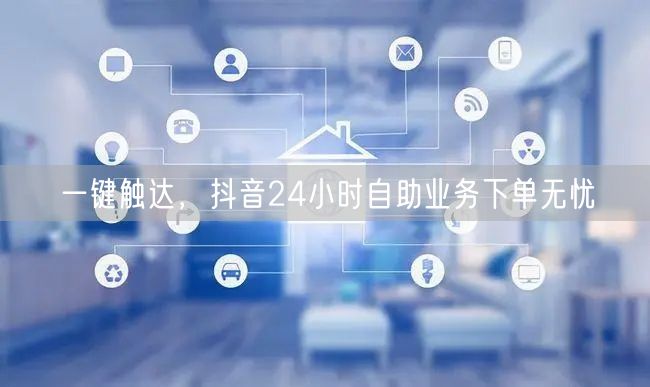 一键触达，抖音24小时自助业务下单无忧